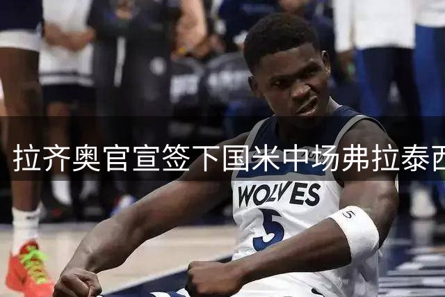 拉齐奥官宣签下国米中场弗拉泰西 采用先租后买转会方案